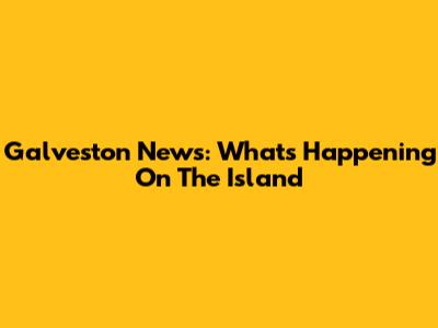 Galveston News: What's Happening On The Island