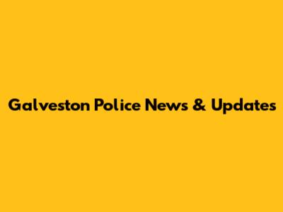 Galveston Police News & Updates