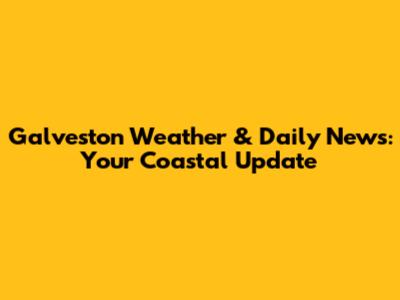 Galveston Weather & Daily News: Your Coastal Update