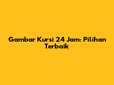 Gambar Kursi 24 Jam: Pilihan Terbaik