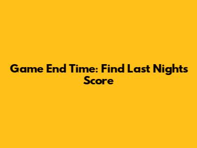 Game End Time: Find Last Night's Score
