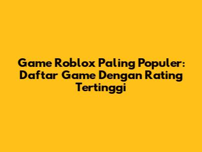 Game Roblox Paling Populer: Daftar Game Dengan Rating Tertinggi