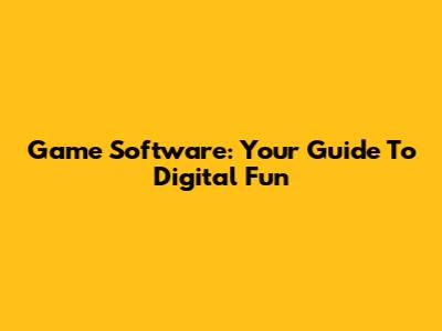 Game Software: Your Guide To Digital Fun