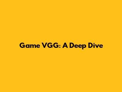 Game VGG: A Deep Dive