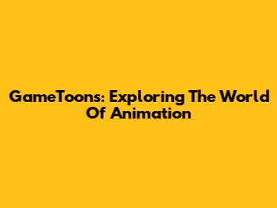 GameToons: Exploring The World Of Animation