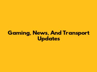 Gaming, News, And Transport Updates