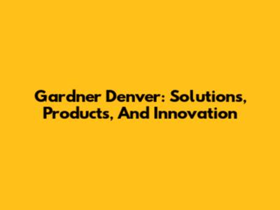 Gardner Denver: Solutions, Products, And Innovation