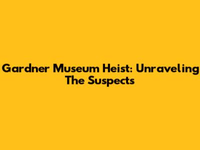 Gardner Museum Heist: Unraveling The Suspects