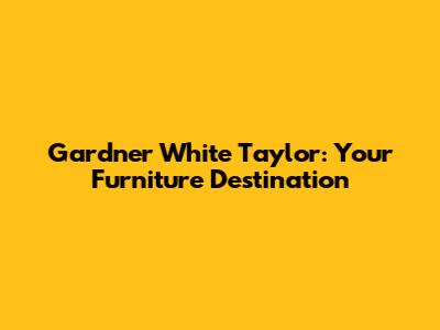 Gardner White Taylor: Your Furniture Destination