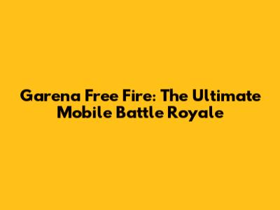 Garena Free Fire: The Ultimate Mobile Battle Royale