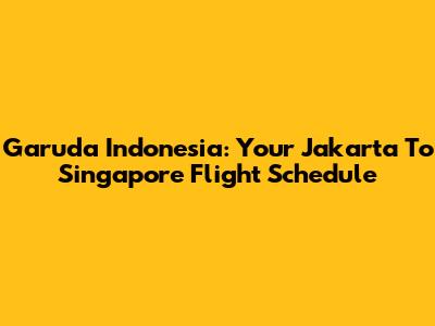 Garuda Indonesia: Your Jakarta To Singapore Flight Schedule