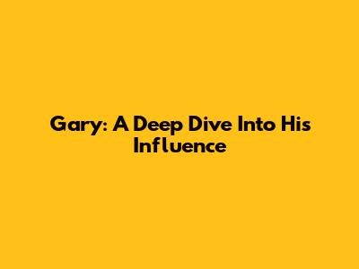 Gary: A Deep Dive Into His Influence