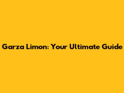 Garza Limon: Your Ultimate Guide