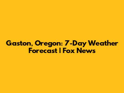 Gaston, Oregon: 7-Day Weather Forecast | Fox News