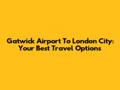 Gatwick Airport To London City: Your Best Travel Options