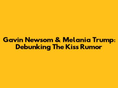 Gavin Newsom & Melania Trump: Debunking The Kiss Rumor