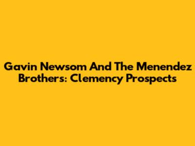 Gavin Newsom And The Menendez Brothers: Clemency Prospects