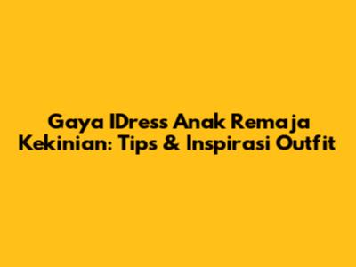 Gaya IDress Anak Remaja Kekinian: Tips & Inspirasi Outfit