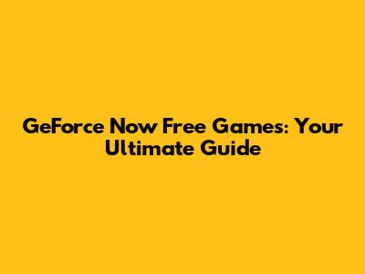 GeForce Now Free Games: Your Ultimate Guide
