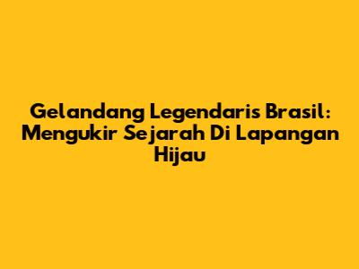 Gelandang Legendaris Brasil: Mengukir Sejarah Di Lapangan Hijau