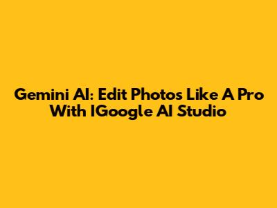 Gemini AI: Edit Photos Like A Pro With IGoogle AI Studio