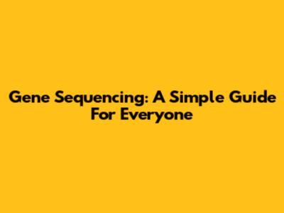 Gene Sequencing: A Simple Guide For Everyone