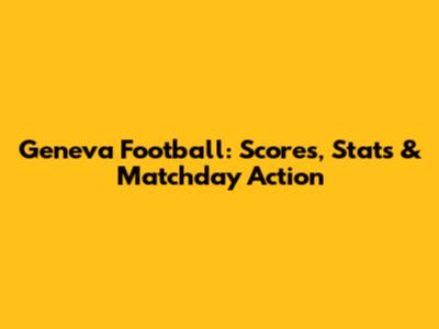 Geneva Football: Scores, Stats & Matchday Action