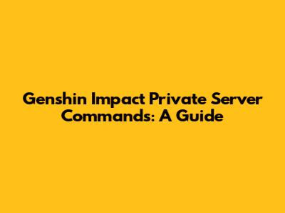 Genshin Impact Private Server Commands: A Guide