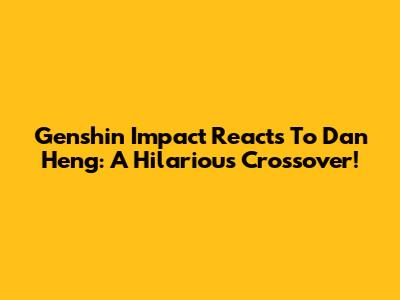 Genshin Impact Reacts To Dan Heng: A Hilarious Crossover!