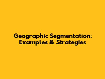 Geographic Segmentation: Examples & Strategies
