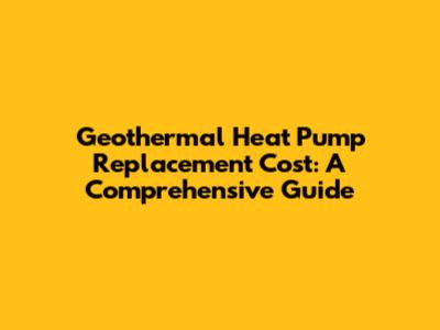 Geothermal Heat Pump Replacement Cost: A Comprehensive Guide