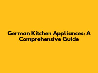 German Kitchen Appliances: A Comprehensive Guide