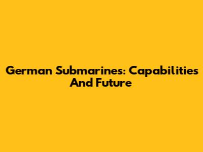 German Submarines: Capabilities And Future