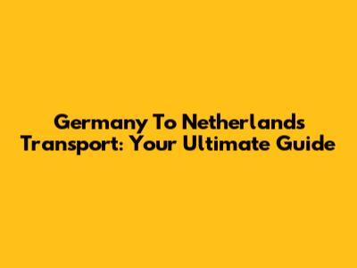 Germany To Netherlands Transport: Your Ultimate Guide