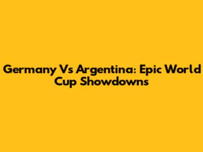 Germany Vs Argentina: Epic World Cup Showdowns