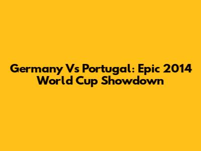 Germany Vs Portugal: Epic 2014 World Cup Showdown