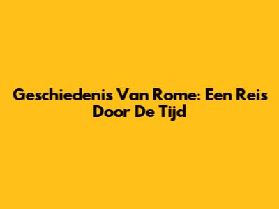 Geschiedenis Van Rome: Een Reis Door De Tijd