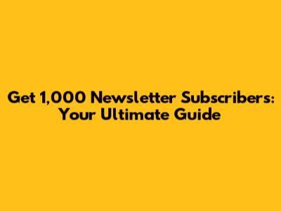 Get 1,000 Newsletter Subscribers: Your Ultimate Guide