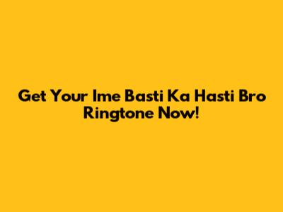 Get Your 'Ime Basti Ka Hasti Bro' Ringtone Now!