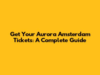 Get Your Aurora Amsterdam Tickets: A Complete Guide