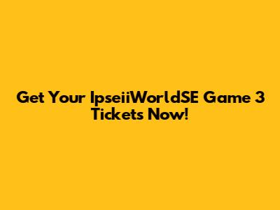 Get Your IpseiiWorldSE Game 3 Tickets Now!