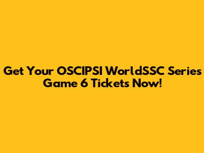 Get Your OSCIPSI WorldSSC Series Game 6 Tickets Now!