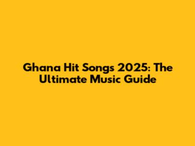 Ghana Hit Songs 2025: The Ultimate Music Guide