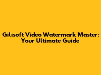 Gilisoft Video Watermark Master: Your Ultimate Guide