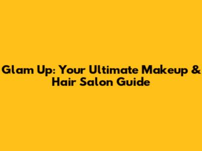 Glam Up: Your Ultimate Makeup & Hair Salon Guide