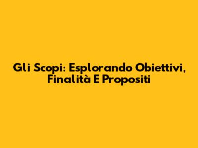 Gli Scopi: Esplorando Obiettivi, Finalità E Propositi