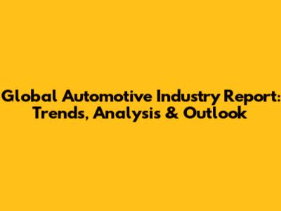 Global Automotive Industry Report: Trends, Analysis & Outlook