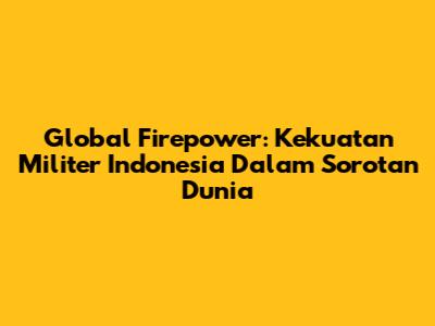 Global Firepower: Kekuatan Militer Indonesia Dalam Sorotan Dunia