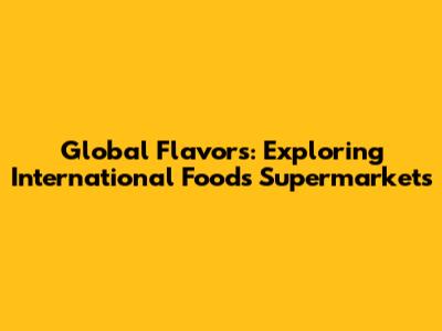 Global Flavors: Exploring International Foods Supermarkets