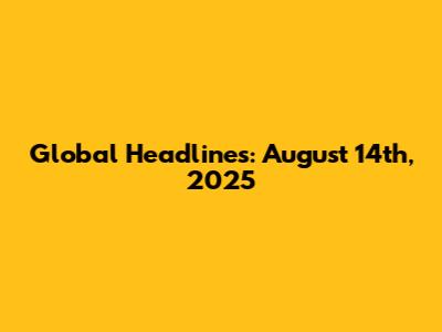 Global Headlines: August 14th, 2025